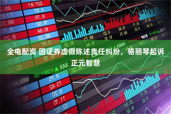 全电配资 因证券虚假陈述责任纠纷，骆丽琴起诉正元智慧