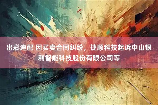 出彩速配 因买卖合同纠纷，捷顺科技起诉中山银利智能科技股份有限公司等