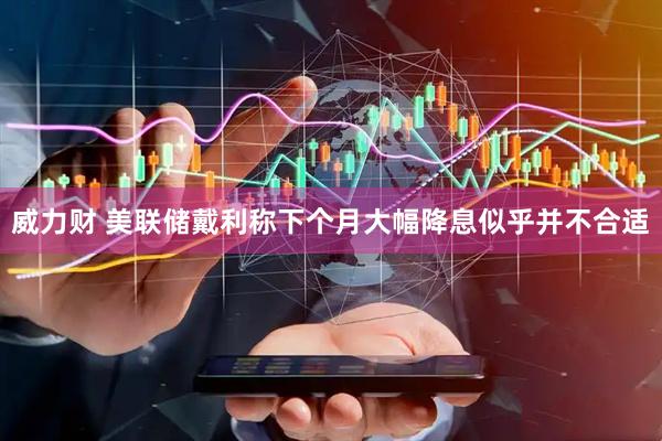 威力财 美联储戴利称下个月大幅降息似乎并不合适