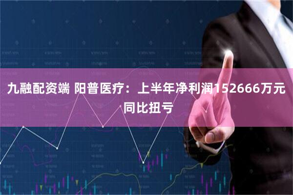 九融配资端 阳普医疗：上半年净利润152666万元 同比扭亏