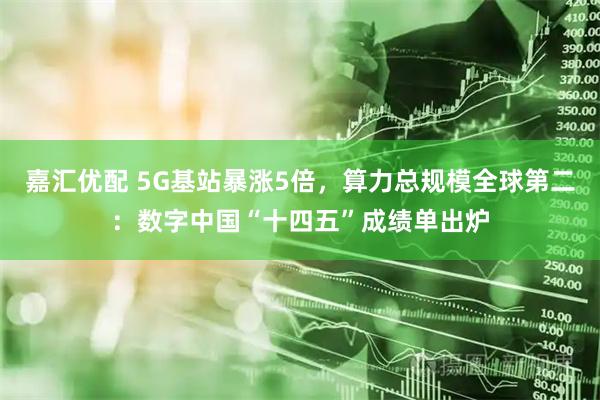 嘉汇优配 5G基站暴涨5倍，算力总规模全球第二：数字中国“十四五”成绩单出炉
