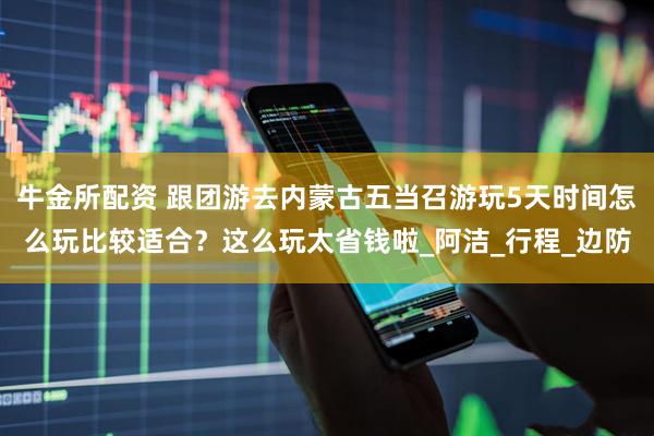 牛金所配资 跟团游去内蒙古五当召游玩5天时间怎么玩比较适合？这么玩太省钱啦_阿洁_行程_边防