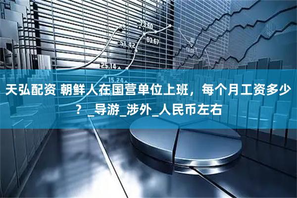 天弘配资 朝鲜人在国营单位上班，每个月工资多少？_导游_涉外_人民币左右
