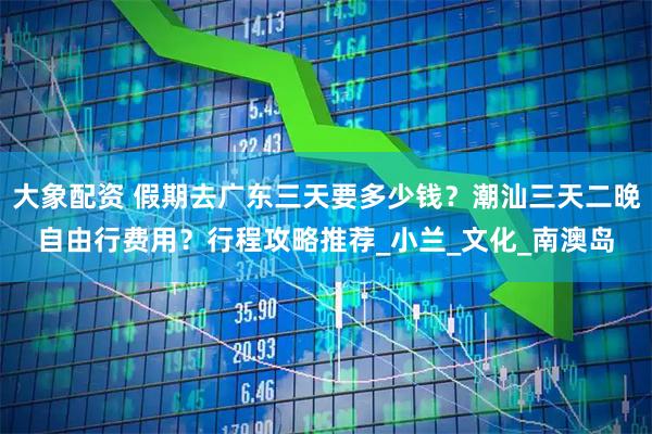 大象配资 假期去广东三天要多少钱？潮汕三天二晚自由行费用？行程攻略推荐_小兰_文化_南澳岛
