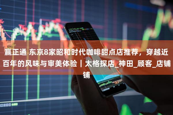 赢正通 东京8家昭和时代咖啡甜点店推荐，穿越近百年的风味与审美体验｜太格探店_神田_顾客_店铺