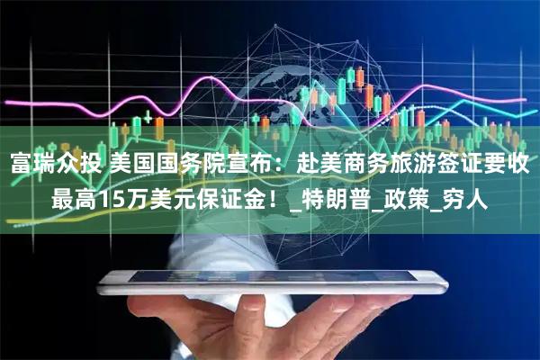 富瑞众投 美国国务院宣布：赴美商务旅游签证要收最高15万美元保证金！_特朗普_政策_穷人