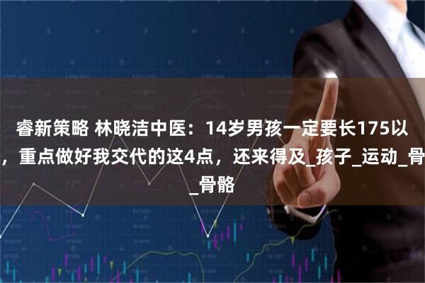 睿新策略 林晓洁中医：14岁男孩一定要长175以上，重点做好我交代的这4点，还来得及_孩子_运动_骨骼