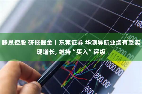 腾思控股 研报掘金丨东莞证券 华测导航业绩有望实现增长, 维持“买入”评级