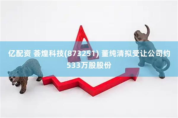 亿配资 荟煌科技(873251) 董纯清拟受让公司约533万股股份