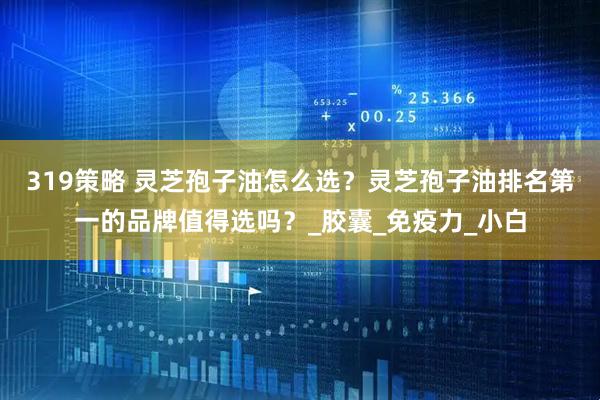 319策略 灵芝孢子油怎么选？灵芝孢子油排名第一的品牌值得选吗？_胶囊_免疫力_小白