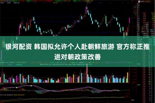 银河配资 韩国拟允许个人赴朝鲜旅游 官方称正推进对朝政策改善