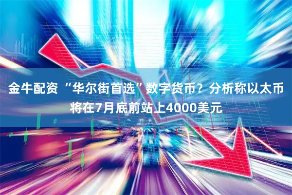金牛配资 “华尔街首选”数字货币？分析称以太币将在7月底前站上4000美元