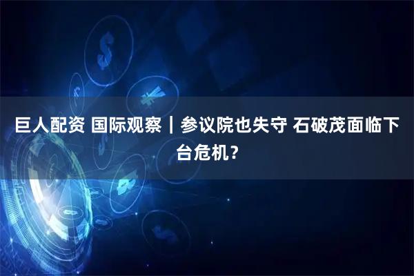 巨人配资 国际观察｜参议院也失守 石破茂面临下台危机？