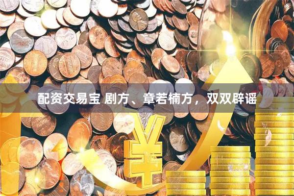 配资交易宝 剧方、章若楠方，双双辟谣