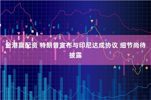 金港赢配资 特朗普宣布与印尼达成协议 细节尚待披露