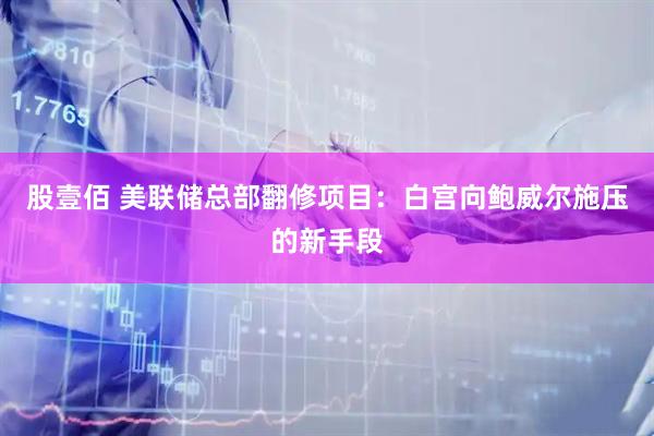 股壹佰 美联储总部翻修项目：白宫向鲍威尔施压的新手段