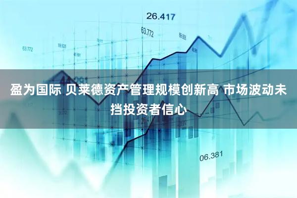 盈为国际 贝莱德资产管理规模创新高 市场波动未挡投资者信心