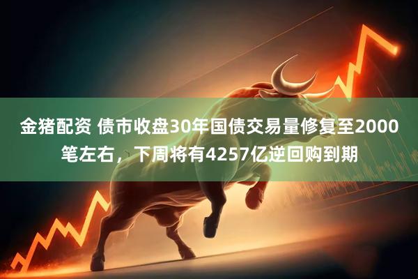 金猪配资 债市收盘30年国债交易量修复至2000笔左右，下周将有4257亿逆回购到期