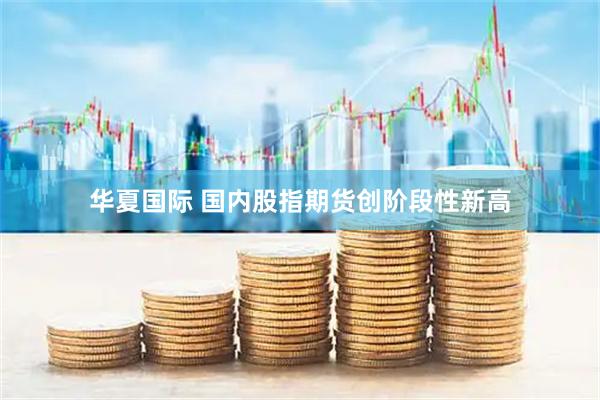 华夏国际 国内股指期货创阶段性新高