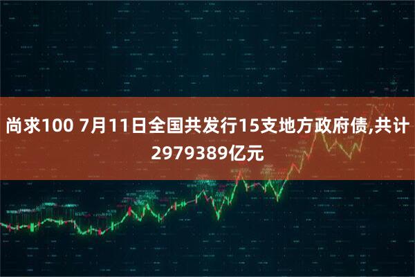尚求100 7月11日全国共发行15支地方政府债,共计2979389亿元