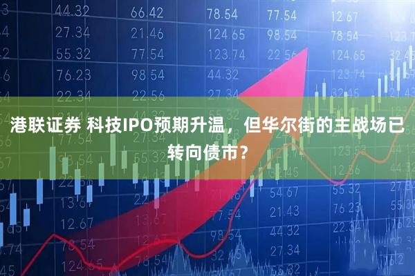 港联证券 科技IPO预期升温，但华尔街的主战场已转向债市？