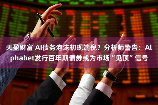 天盈财富 AI债务泡沫初现端倪？分析师警告：Alphabet发行百年期债券或为市场“见顶”信号
