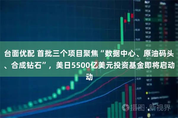 台面优配 首批三个项目聚焦“数据中心、原油码头、合成钻石”，美日5500亿美元投资基金即将启动