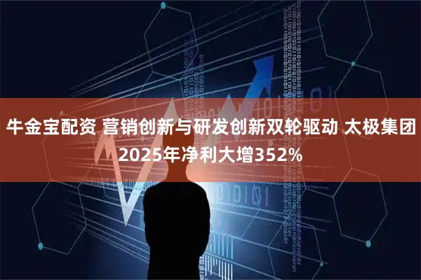 牛金宝配资 营销创新与研发创新双轮驱动 太极集团2025年净利大增352%