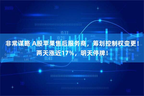 非常谋略 A股苹果售后服务商，筹划控制权变更！两天涨近17%，明天停牌！