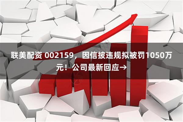 联美配资 002159，因信披违规拟被罚1050万元！公司最新回应→