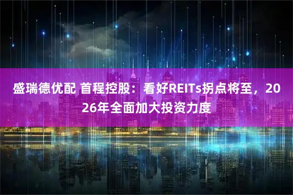 盛瑞德优配 首程控股：看好REITs拐点将至，2026年全面加大投资力度