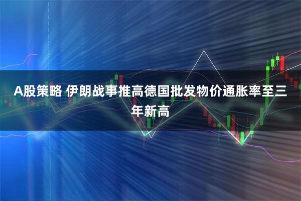 A股策略 伊朗战事推高德国批发物价通胀率至三年新高
