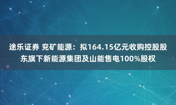 途乐证券 兖矿能源：拟164.15亿元收购控股股东旗下新能源集团及山能售电100%股权