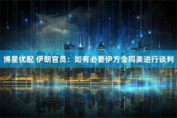 博星优配 伊朗官员：如有必要伊方会同美进行谈判
