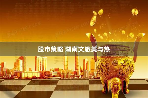 股市策略 湖南文旅美与热