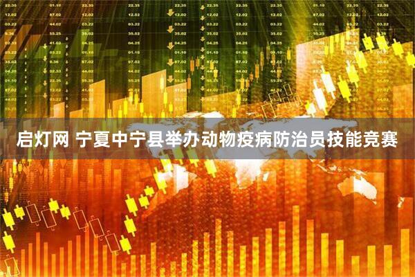 启灯网 宁夏中宁县举办动物疫病防治员技能竞赛