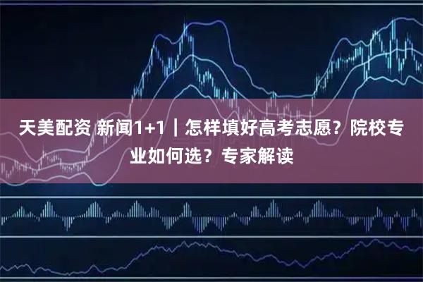 天美配资 新闻1+1｜怎样填好高考志愿？院校专业如何选？专家解读