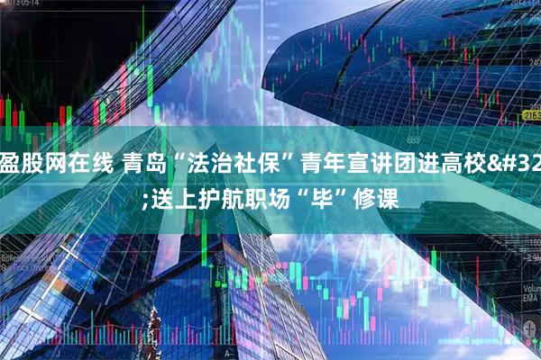 盈股网在线 青岛“法治社保”青年宣讲团进高校 送上护航职场“毕”修课