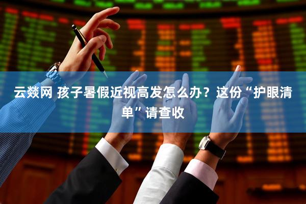 云燚网 孩子暑假近视高发怎么办？这份“护眼清单”请查收