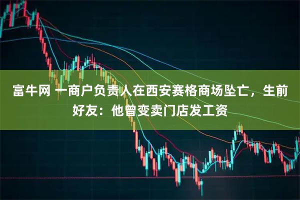 富牛网 一商户负责人在西安赛格商场坠亡，生前好友：他曾变卖门店发工资