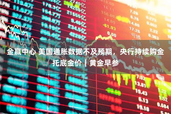 金赢中心 美国通胀数据不及预期，央行持续购金托底金价｜黄金早参