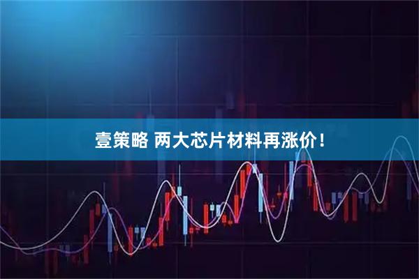 壹策略 两大芯片材料再涨价！
