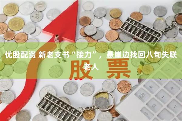 优股配资 新老支书“接力”，悬崖边找回八旬失联老人