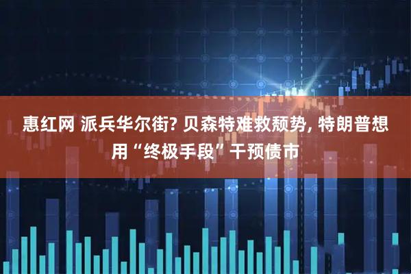 惠红网 派兵华尔街? 贝森特难救颓势, 特朗普想用“终极手段”干预债市