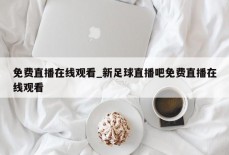 免费直播在线观看_新足球直播吧免费直播在线观看