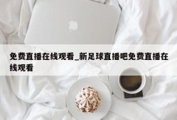 免费直播在线观看_新足球直播吧免费直播在线观看