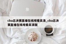 cba总决赛直播在线观看高清_cba总决赛直播在线观看高清版