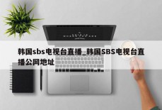 韩国sbs电视台直播_韩国SBS电视台直播公网地址