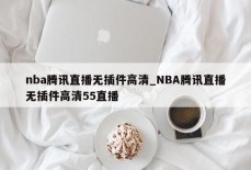 nba腾讯直播无插件高清_NBA腾讯直播无插件高清55直播