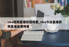 nba视频直播在线观看_nba今日直播视频直播免费观看